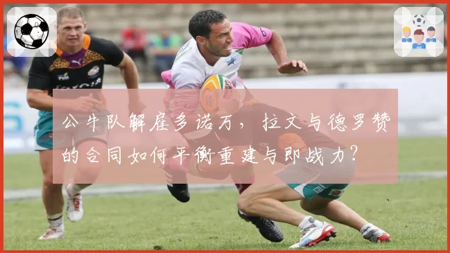 公牛队解雇多诺万，拉文与德罗赞的合同如何平衡重建与即战力？