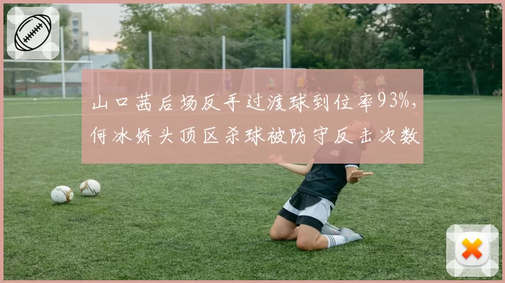 山口茜后场反手过渡球到位率93%，何冰娇头顶区杀球被防守反击次数增加