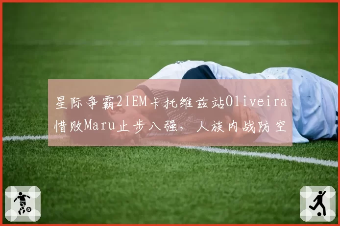 星际争霸2IEM卡托维兹站Oliveira惜败Maru止步八强，人族内战防空投短板为何屡修未果？