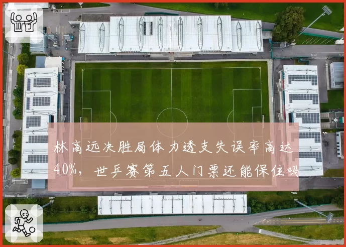 林高远决胜局体力透支失误率高达40%，世乒赛第五人门票还能保住吗？