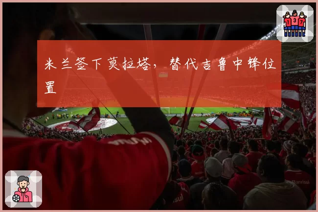 米兰签下莫拉塔，替代吉鲁中锋位置