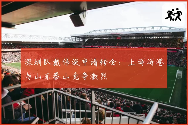 深圳队戴伟浚申请转会，上海海港与山东泰山竞争激烈