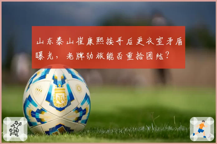 山东泰山崔康熙接手后更衣室矛盾曝光，老牌劲旅能否重拾团结？