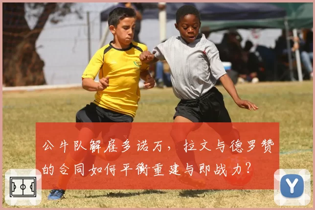 公牛队解雇多诺万，拉文与德罗赞的合同如何平衡重建与即战力？