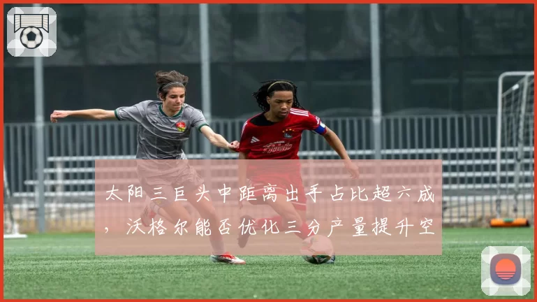 太阳三巨头中距离出手占比超六成，沃格尔能否优化三分产量提升空间？