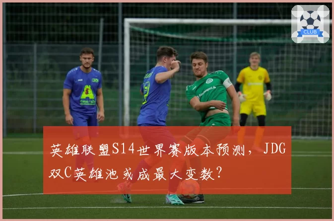 英雄联盟S14世界赛版本预测，JDG双C英雄池或成最大变数？