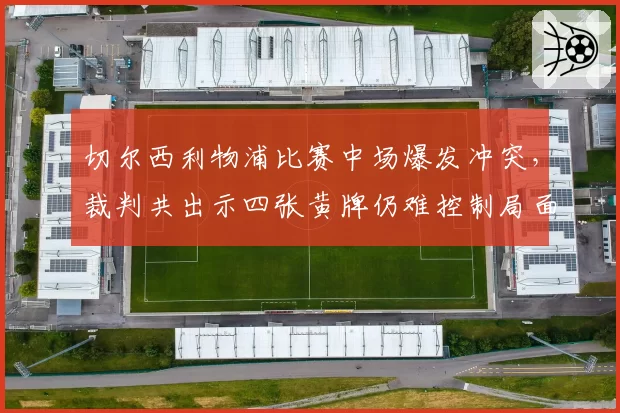 切尔西利物浦比赛中场爆发冲突,裁判共出示四张黄牌仍难控制局面